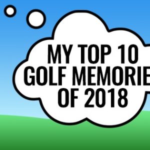 My Top 10 Golf Memories of 2018!